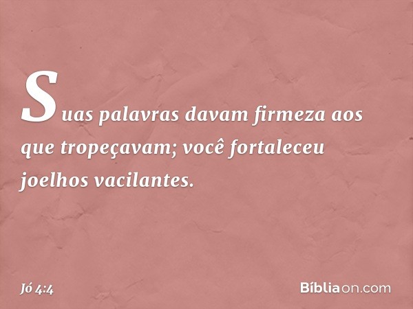 Suas palavras davam firmeza
aos que tropeçavam;
você fortaleceu joelhos vacilantes. -- Jó 4:4