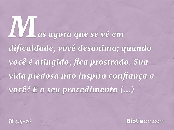 Mas agora que se vê em dificuldade,
você desanima;
quando você é atingido,
fica prostrado. Sua vida piedosa
não inspira confiança a você?
E o seu procedimento i