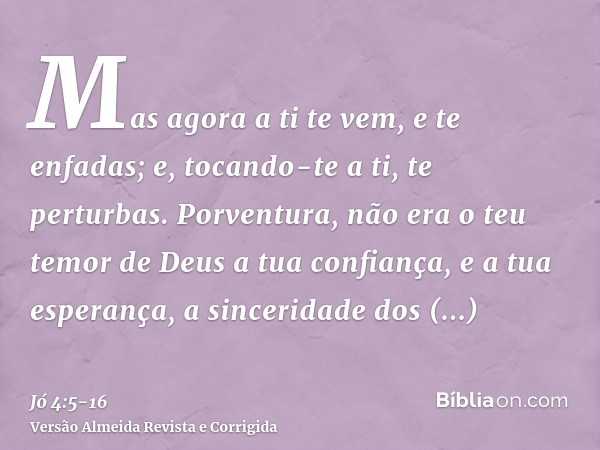 Mas agora a ti te vem, e te enfadas; e, tocando-te a ti, te perturbas.Porventura, não era o teu temor de Deus a tua confiança, e a tua esperança, a sinceridade