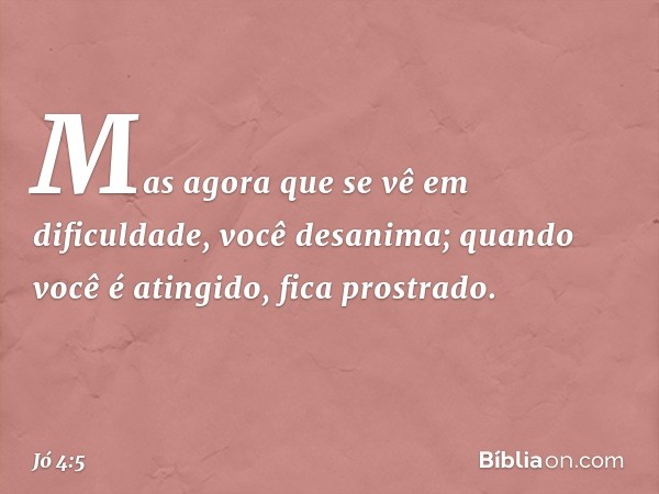 Mas agora que se vê em dificuldade,
você desanima;
quando você é atingido,
fica prostrado. -- Jó 4:5