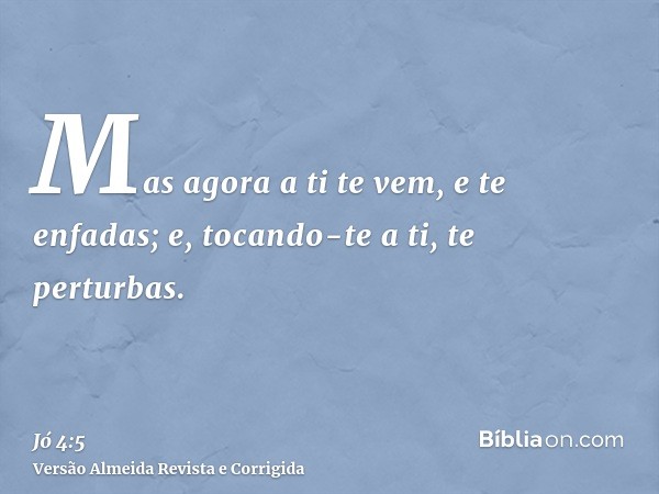 Mas agora a ti te vem, e te enfadas; e, tocando-te a ti, te perturbas.