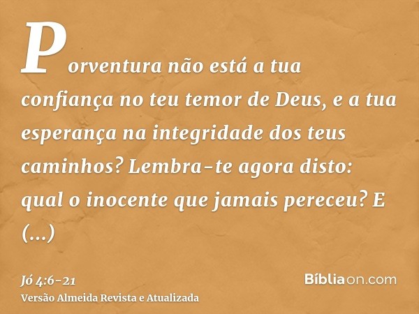 Porventura não está a tua confiança no teu temor de Deus, e a tua esperança na integridade dos teus caminhos?Lembra-te agora disto: qual o inocente que jamais p