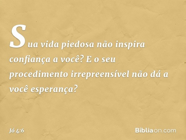 Sua vida piedosa
não inspira confiança a você?
E o seu procedimento irrepreensível
não dá a você esperança? -- Jó 4:6