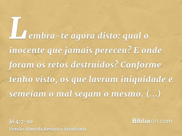 Lembra-te agora disto: qual o inocente que jamais pereceu? E onde foram os retos destruídos?Conforme tenho visto, os que lavram iniquidade e semeiam o mal segam