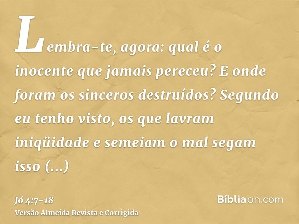 Lembra-te, agora: qual é o inocente que jamais pereceu? E onde foram os sinceros destruídos?Segundo eu tenho visto, os que lavram iniqüidade e semeiam o mal seg