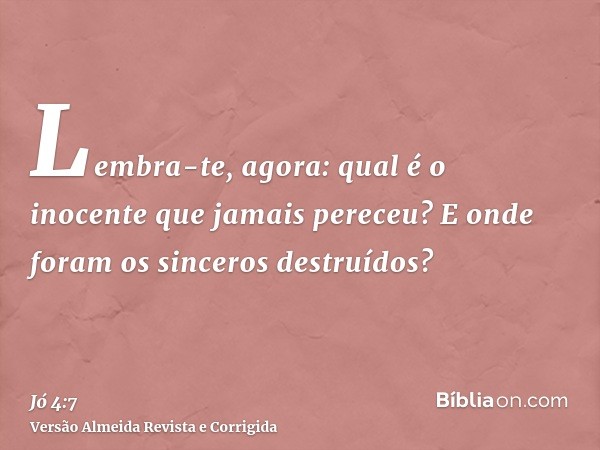 Lembra-te, agora: qual é o inocente que jamais pereceu? E onde foram os sinceros destruídos?