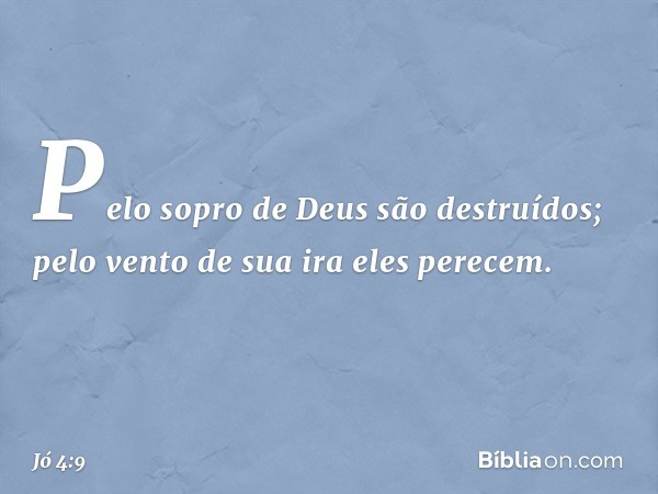 Pelo sopro de Deus são destruídos;
pelo vento de sua ira eles perecem. -- Jó 4:9