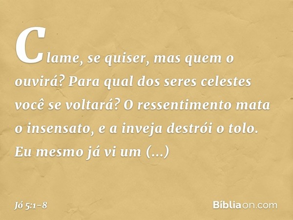 "Clame, se quiser,
mas quem o ouvirá?
Para qual dos seres celestes
você se voltará? O ressentimento mata o insensato,
e a inveja destrói o tolo. Eu mesmo já vi
