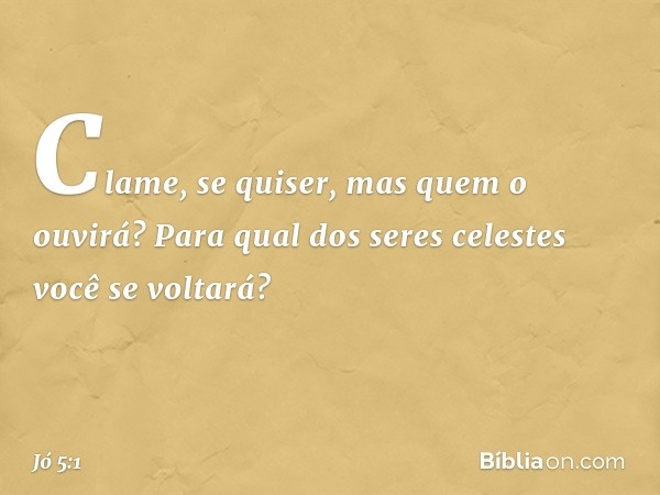 "Clame, se quiser,
mas quem o ouvirá?
Para qual dos seres celestes
você se voltará? -- Jó 5:1