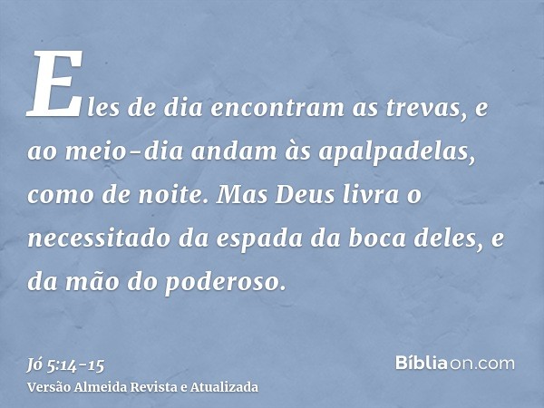 Eles de dia encontram as trevas, e ao meio-dia andam às apalpadelas, como de noite.Mas Deus livra o necessitado da espada da boca deles, e da mão do poderoso.