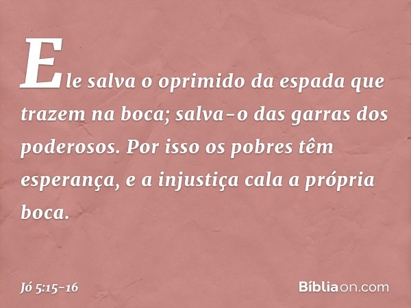 Ele salva o oprimido
da espada
que trazem na boca;
salva-o das garras dos poderosos. Por isso os pobres têm esperança,
e a injustiça cala a própria boca. -- Jó 