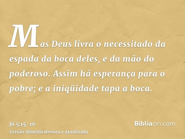 Mas Deus livra o necessitado da espada da boca deles, e da mão do poderoso.Assim há esperança para o pobre; e a iniqüidade tapa a boca.
