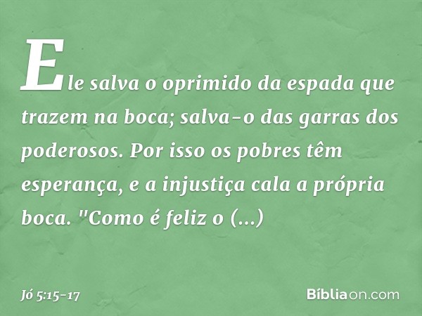Ele salva o oprimido
da espada
que trazem na boca;
salva-o das garras dos poderosos. Por isso os pobres têm esperança,
e a injustiça cala a própria boca. "Como 