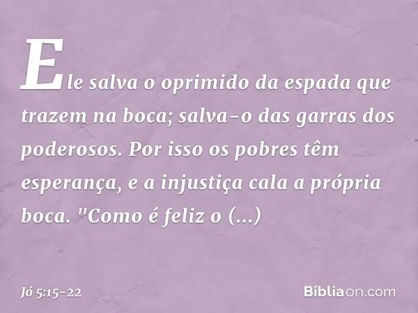 Ele salva o oprimido
da espada
que trazem na boca;
salva-o das garras dos poderosos. Por isso os pobres têm esperança,
e a injustiça cala a própria boca. "Como 