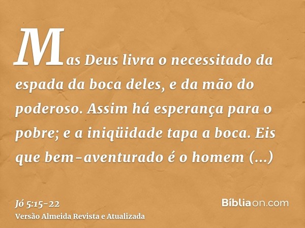 Mas Deus livra o necessitado da espada da boca deles, e da mão do poderoso.Assim há esperança para o pobre; e a iniqüidade tapa a boca.Eis que bem-aventurado é 