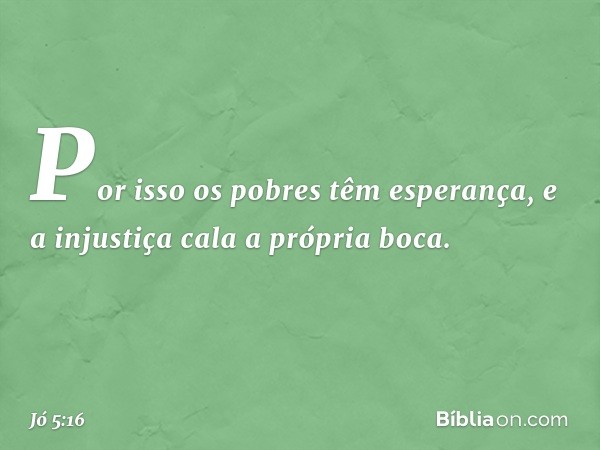 Por isso os pobres têm esperança,
e a injustiça cala a própria boca. -- Jó 5:16