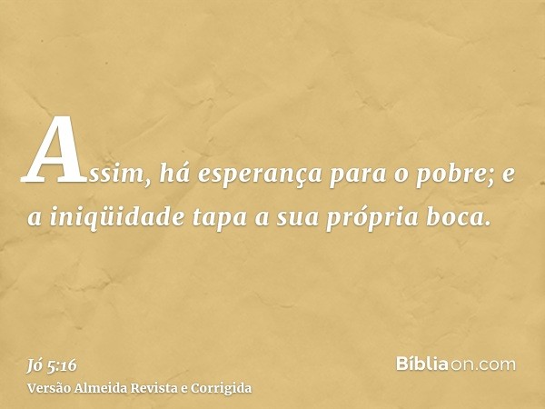 Assim, há esperança para o pobre; e a iniqüidade tapa a sua própria boca.