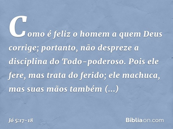 "Como é feliz o homem
a quem Deus corrige;
portanto, não despreze
a disciplina do Todo-poderoso. Pois ele fere,
mas trata do ferido;
ele machuca,
mas suas mãos 