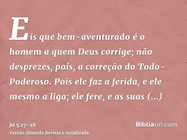 Eis que bem-aventurado é o homem a quem Deus corrige; não desprezes, pois, a correção do Todo-Poderoso.Pois ele faz a ferida, e ele mesmo a liga; ele fere, e as