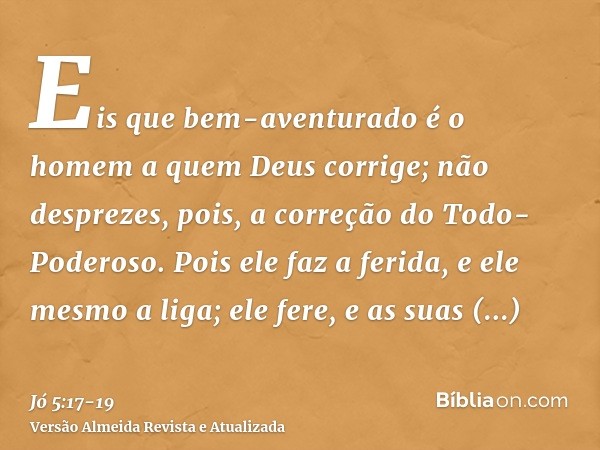 Eis que bem-aventurado é o homem a quem Deus corrige; não desprezes, pois, a correção do Todo-Poderoso.Pois ele faz a ferida, e ele mesmo a liga; ele fere, e as