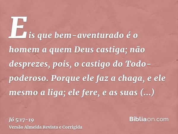 Eis que bem-aventurado é o homem a quem Deus castiga; não desprezes, pois, o castigo do Todo-poderoso.Porque ele faz a chaga, e ele mesmo a liga; ele fere, e as