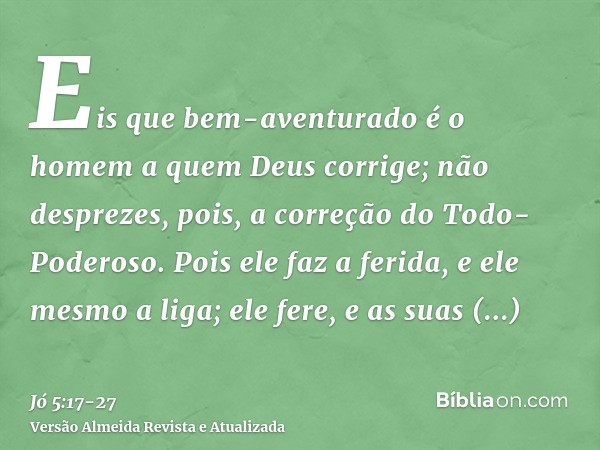 Eis que bem-aventurado é o homem a quem Deus corrige; não desprezes, pois, a correção do Todo-Poderoso.Pois ele faz a ferida, e ele mesmo a liga; ele fere, e as