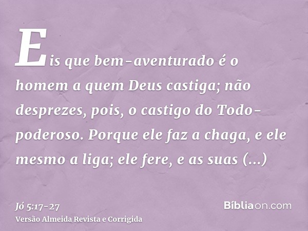 Eis que bem-aventurado é o homem a quem Deus castiga; não desprezes, pois, o castigo do Todo-poderoso.Porque ele faz a chaga, e ele mesmo a liga; ele fere, e as