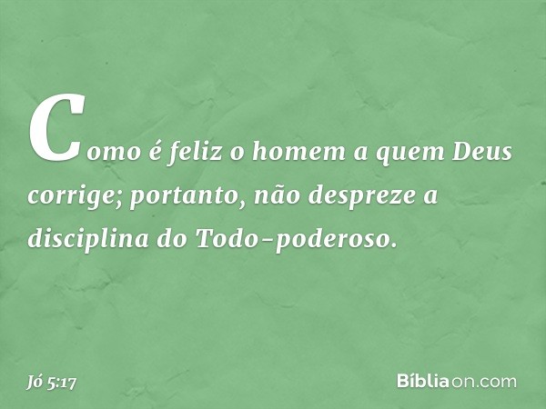 "Como é feliz o homem
a quem Deus corrige;
portanto, não despreze
a disciplina do Todo-poderoso. -- Jó 5:17