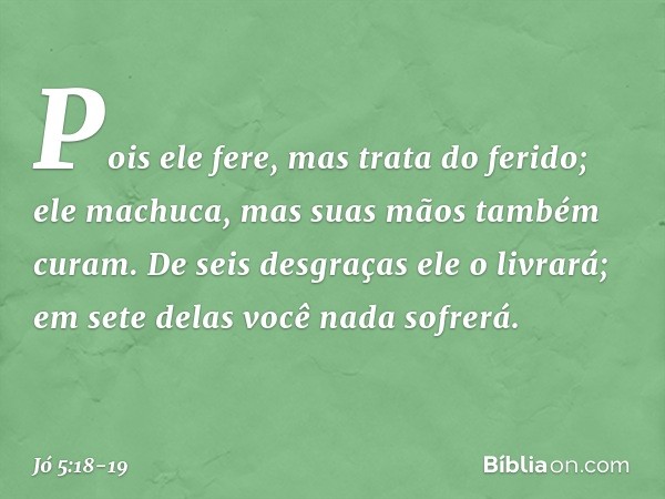 Pois ele fere,
mas trata do ferido;
ele machuca,
mas suas mãos também curam. De seis desgraças ele o livrará;
em sete delas você nada sofrerá. -- Jó 5:18-19