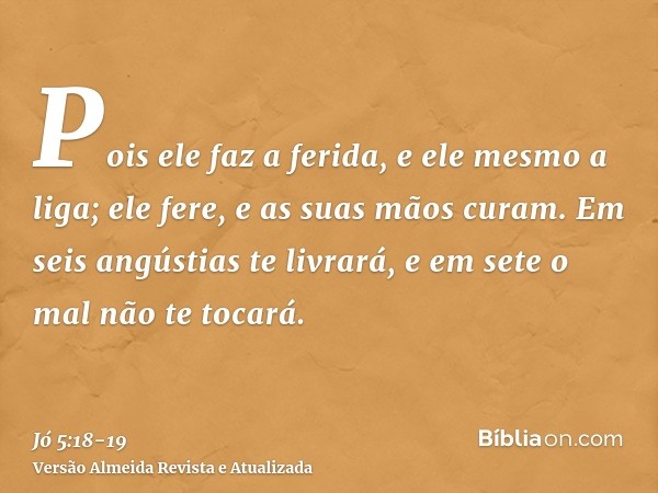 Pois ele faz a ferida, e ele mesmo a liga; ele fere, e as suas mãos curam.Em seis angústias te livrará, e em sete o mal não te tocará.