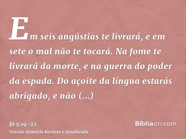 Em seis angústias te livrará, e em sete o mal não te tocará.Na fome te livrará da morte, e na guerra do poder da espada.Do açoite da língua estarás abrigado, e 