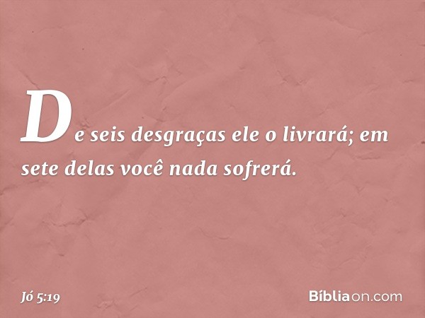 De seis desgraças ele o livrará;
em sete delas você nada sofrerá. -- Jó 5:19