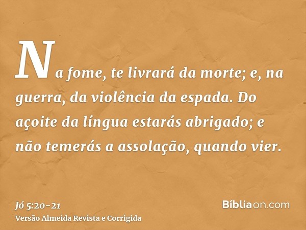 Na fome, te livrará da morte; e, na guerra, da violência da espada.Do açoite da língua estarás abrigado; e não temerás a assolação, quando vier.