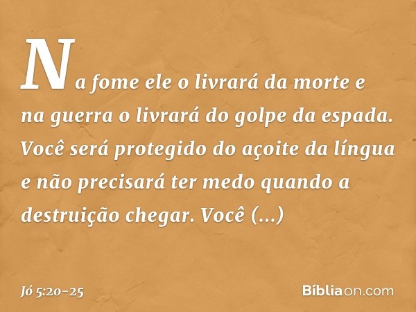 Na fome ele o livrará da morte
e na guerra o livrará
do golpe da espada. Você será protegido
do açoite da língua
e não precisará ter medo
quando a destruição ch