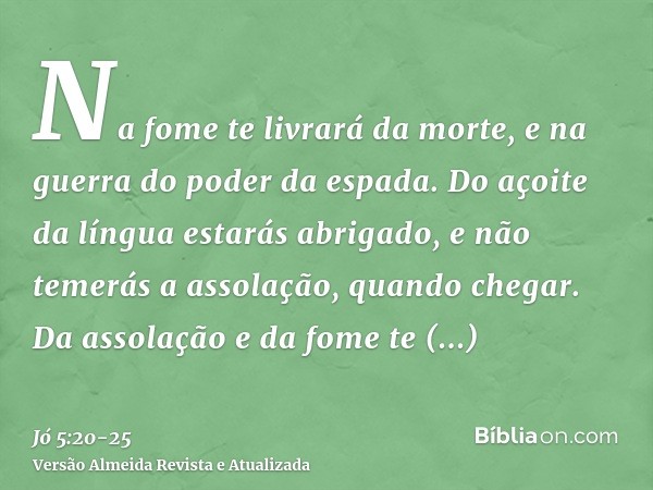 Na fome te livrará da morte, e na guerra do poder da espada.Do açoite da língua estarás abrigado, e não temerás a assolação, quando chegar.Da assolação e da fom