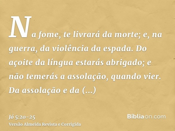Na fome, te livrará da morte; e, na guerra, da violência da espada.Do açoite da língua estarás abrigado; e não temerás a assolação, quando vier.Da assolação e d