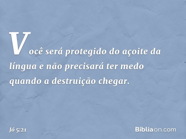 Você será protegido
do açoite da língua
e não precisará ter medo
quando a destruição chegar. -- Jó 5:21