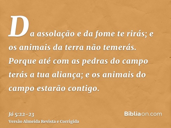 Da assolação e da fome te rirás; e os animais da terra não temerás.Porque até com as pedras do campo terás a tua aliança; e os animais do campo estarão contigo.