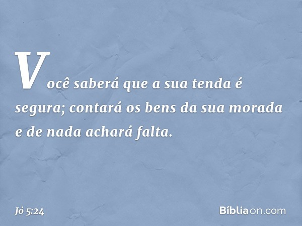 Você saberá que a sua tenda
é segura;
contará os bens da sua morada
e de nada achará falta. -- Jó 5:24