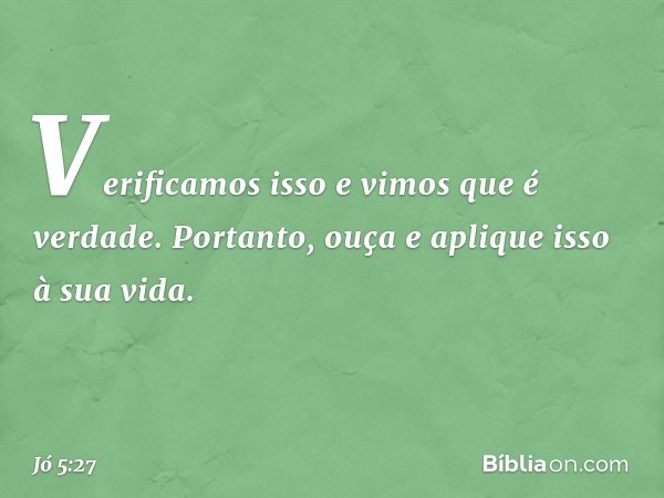 "Verificamos isso e vimos
que é verdade.
Portanto, ouça e aplique isso
à sua vida". -- Jó 5:27