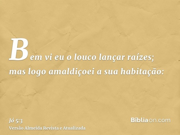 Bem vi eu o louco lançar raízes; mas logo amaldiçoei a sua habitação: