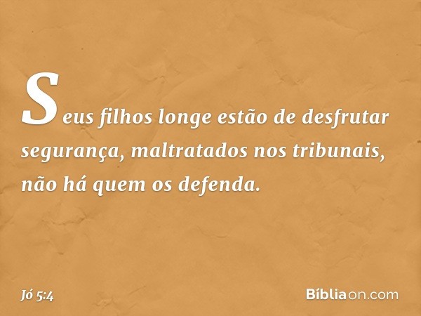 Seus filhos longe estão
de desfrutar segurança,
maltratados nos tribunais,
não há quem os defenda. -- Jó 5:4