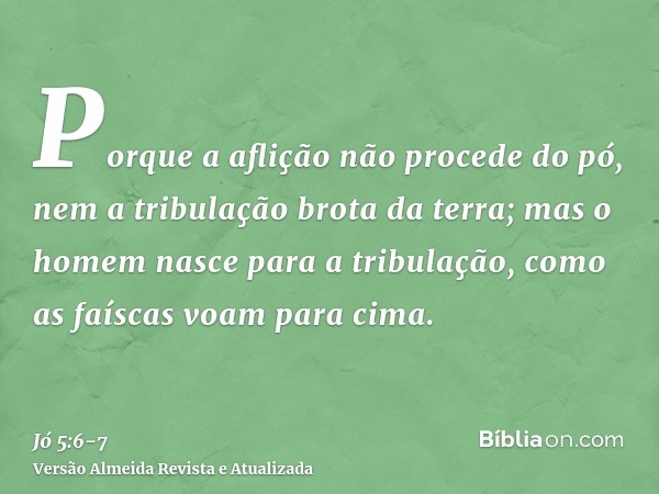 Porque a aflição não procede do pó, nem a tribulação brota da terra;mas o homem nasce para a tribulação, como as faíscas voam para cima.