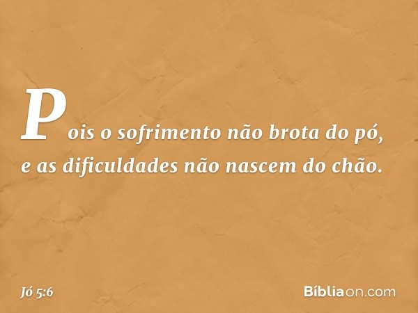 Pois o sofrimento não brota do pó,
e as dificuldades não nascem do chão. -- Jó 5:6