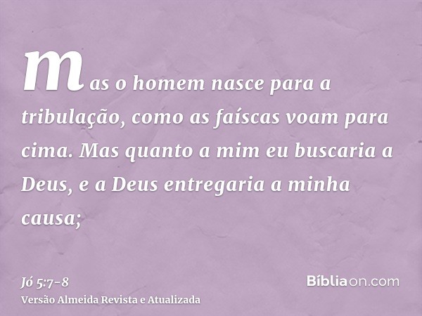 mas o homem nasce para a tribulação, como as faíscas voam para cima.Mas quanto a mim eu buscaria a Deus, e a Deus entregaria a minha causa;