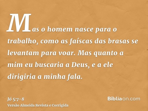 Mas o homem nasce para o trabalho, como as faíscas das brasas se levantam para voar.Mas quanto a mim eu buscaria a Deus, e a ele dirigiria a minha fala.