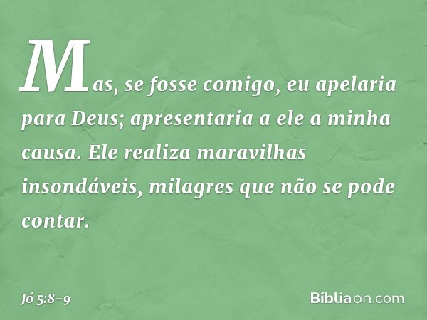 "Mas, se fosse comigo,
eu apelaria para Deus;
apresentaria a ele a minha causa. Ele realiza maravilhas insondáveis,
milagres que não se pode contar. -- Jó 5:8-9