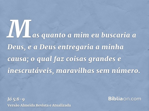 Mas quanto a mim eu buscaria a Deus, e a Deus entregaria a minha causa;o qual faz coisas grandes e inescrutáveis, maravilhas sem número.