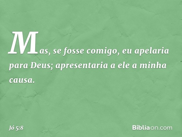 "Mas, se fosse comigo,
eu apelaria para Deus;
apresentaria a ele a minha causa. -- Jó 5:8