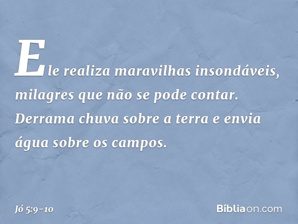 Ele realiza maravilhas insondáveis,
milagres que não se pode contar. Derrama chuva sobre a terra
e envia água sobre os campos. -- Jó 5:9-10